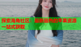 探索海角社区：最新最热的苹果资源一站式获取