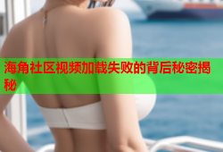 海角社区视频加载失败的背后秘密揭秘