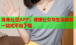 海角社区APP：便捷社交与生活服务一站式平台下载