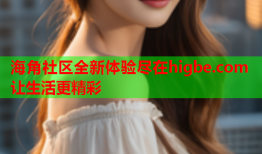 海角社区全新体验尽在higbe.com 让生活更精彩