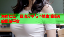 海角社区：互动分享与本地生活服务的最佳平台