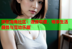 探索海角社区：连接邻里，畅享生活服务与互动乐趣