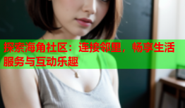 探索海角社区：连接邻里，畅享生活服务与互动乐趣