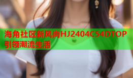 海角社区新风尚HJ2404C54DTOP引领潮流生活