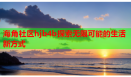 海角社区hjb4b探索无限可能的生活新方式