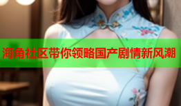 海角社区带你领略国产剧情新风潮