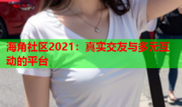 海角社区2021：真实交友与多元互动的平台