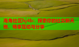 海角社区hj4b：探索你的社交新天地，畅享互动与分享