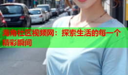 海角社区视频网：探索生活的每一个精彩瞬间