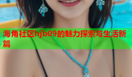 海角社区hjb09的魅力探索与生活新篇