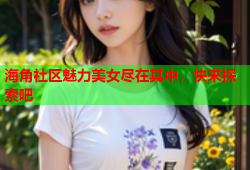 海角社区魅力美女尽在其中，快来探索吧