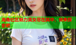 海角社区魅力美女尽在其中，快来探索吧