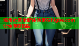 海角社区全新体验尽在higbe.com 让生活更精彩