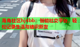 海角社区hj4bb：智能社交平台，轻松记录生活与结识新友