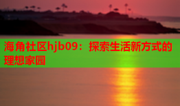 海角社区hjb09：探索生活新方式的理想家园