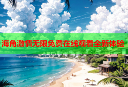 海角激情无限免费在线观看全新体验