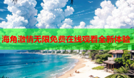 海角激情无限免费在线观看全新体验