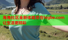 海角社区全新体验尽在higbe.com 让生活更精彩