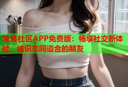 海角社区APP免费版：畅享社交新体验，结识志同道合的朋友