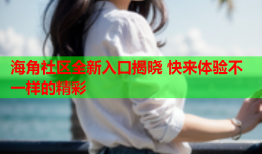 海角社区全新入口揭晓 快来体验不一样的精彩