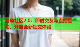 海角社区2.0：即时交友与直播互动，开启全新社交体验