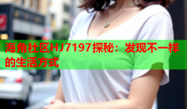 海角社区HJ7197探秘：发现不一样的生活方式