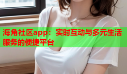 海角社区app：实时互动与多元生活服务的便捷平台