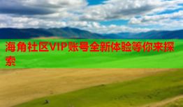 海角社区VIP账号全新体验等你来探索