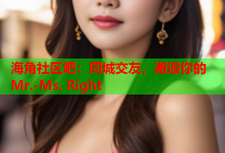 海角社区吧：同城交友，邂逅你的Mr.-Ms. Right