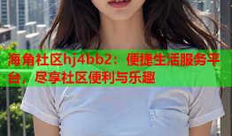 海角社区hj4bb2：便捷生活服务平台，尽享社区便利与乐趣