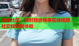 海角社区：随时随地畅享在线视频，社交娱乐新体验