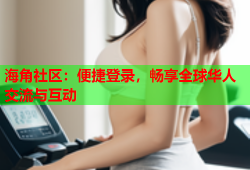 海角社区：便捷登录，畅享全球华人交流与互动