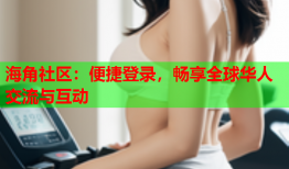 海角社区：便捷登录，畅享全球华人交流与互动