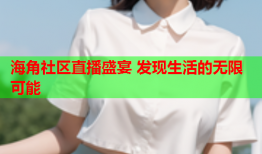 海角社区直播盛宴 发现生活的无限可能