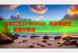 海角社区22485950：畅享便捷生活，连接你我他