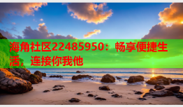 海角社区22485950：畅享便捷生活，连接你我他