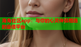 海角社区app：与你的心灵伴侣相遇的最佳平台