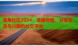 海角社区2024：连接你我，分享生活与兴趣的社交平台