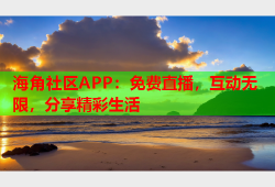 海角社区APP：免费直播，互动无限，分享精彩生活