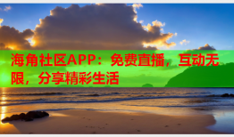 海角社区APP：免费直播，互动无限，分享精彩生活