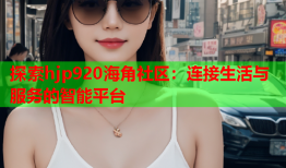 探索hjp920海角社区：连接生活与服务的智能平台