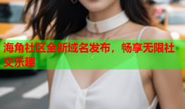 海角社区全新域名发布，畅享无限社交乐趣