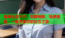 海角社区VIP：无限畅聊，情感速配，一键开启你的社交之旅