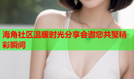 海角社区温暖时光分享会邀您共聚精彩瞬间