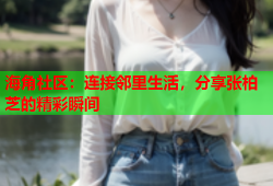 海角社区：连接邻里生活，分享张柏芝的精彩瞬间