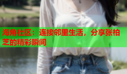 海角社区：连接邻里生活，分享张柏芝的精彩瞬间