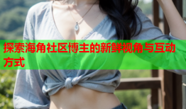 探索海角社区博主的新鲜视角与互动方式