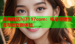 海角社区hj7197com：畅享便捷生活与社交新体验