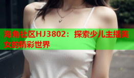 海角社区HJ3802：探索少儿主播美女的精彩世界