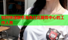 如何快速联系海角社区服务中心的工作人员